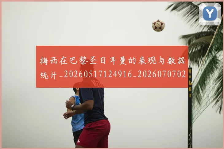 梅西在巴黎圣日耳曼的表现与数据统计_20260517124916_20260707023056