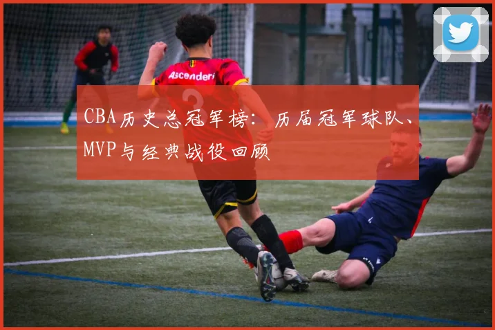 CBA历史总冠军榜:历届冠军球队、MVP与经典战役回顾