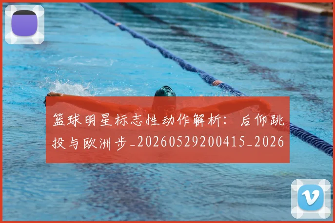 篮球明星标志性动作解析:后仰跳投与欧洲步_20260529200415_20260708200433