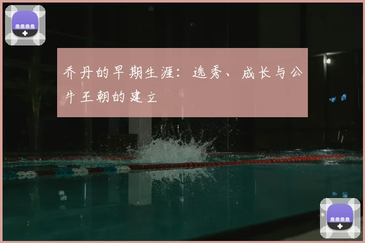 乔丹的早期生涯:选秀、成长与公牛王朝的建立