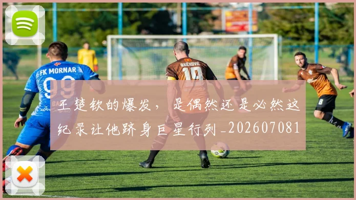 王楚钦的爆发，是偶然还是必然这纪录让他跻身巨星行列_20260708191316
