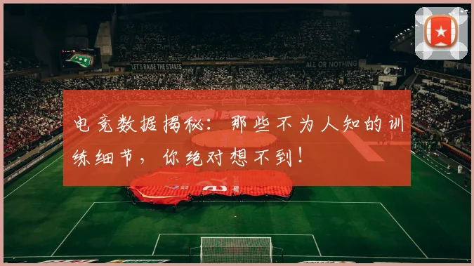 电竞数据揭秘：那些不为人知的训练细节，你绝对想不到！