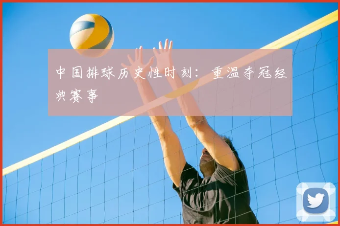 中国排球历史性时刻:重温夺冠经典赛事