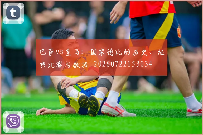 巴萨vs皇马:国家德比的历史、经典比赛与数据_20260722153034