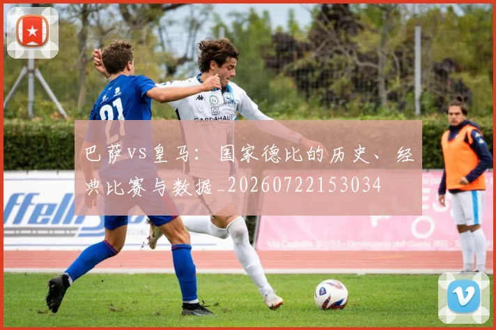 巴萨vs皇马：国家德比的历史、经典比赛与数据_20260722153034