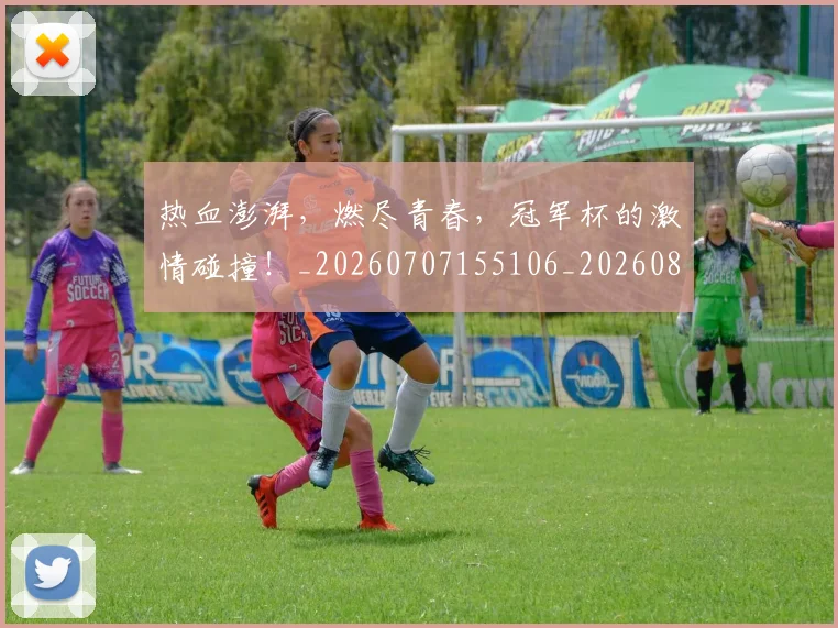 热血澎湃，燃尽青春，冠军杯的激情碰撞！_20260707155106_20260803133645