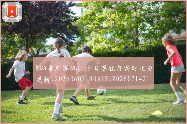 NBA最新赛况:今日赛程与实时比分更新_20260603180313_20260714213718