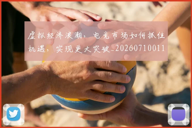 虚拟经济浪潮，电竞市场如何抓住机遇，实现更大突破_20260710011851