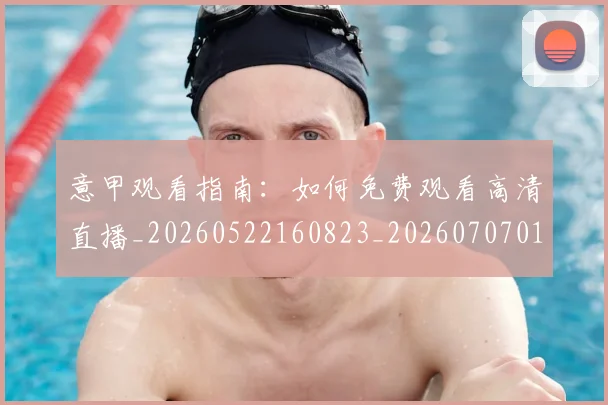 意甲观看指南：如何免费观看高清直播_20260522160823_20260707012634_20260723180451