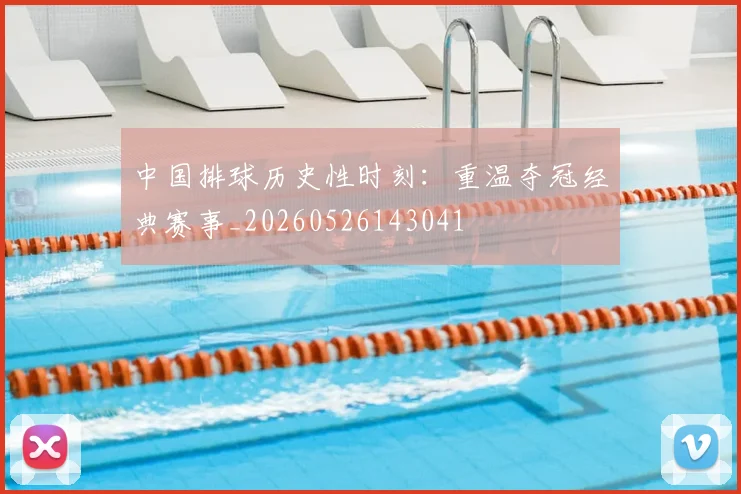 中国排球历史性时刻:重温夺冠经典赛事_20260526143041