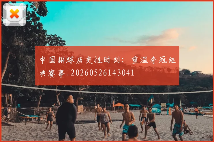 中国排球历史性时刻：重温夺冠经典赛事_20260526143041