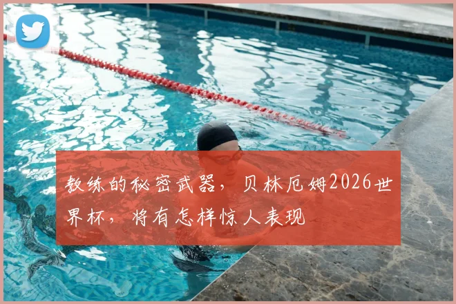 教练的秘密武器，贝林厄姆2026世界杯，将有怎样惊人表现