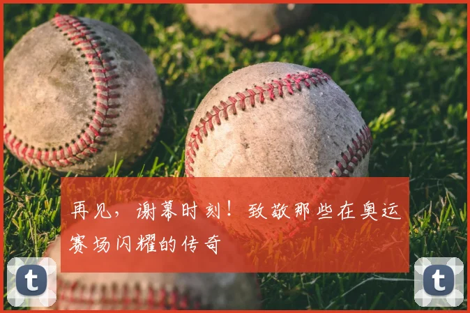 再见,谢幕时刻!致敬那些在奥运赛场闪耀的传奇