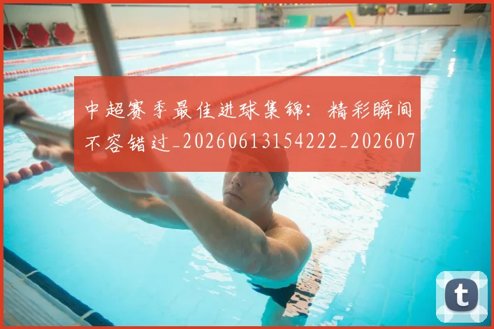 中超赛季最佳进球集锦：精彩瞬间不容错过_20260613154222_20260716191053