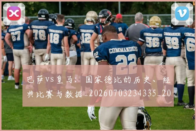 巴萨vs皇马:国家德比的历史、经典比赛与数据_20260703234335_20260722153037