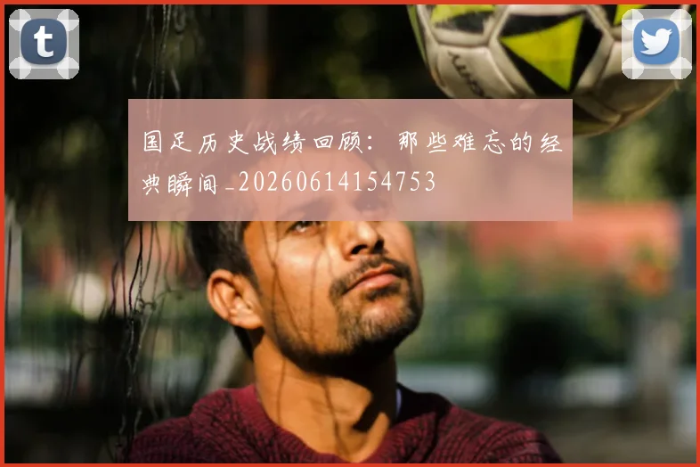 国足历史战绩回顾：那些难忘的经典瞬间_20260614154753