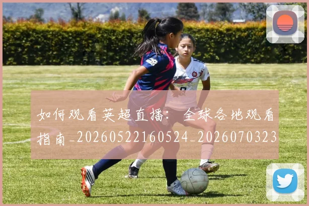 如何观看英超直播：全球各地观看指南_20260522160524_20260703230853