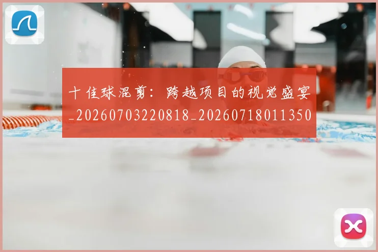 十佳球混剪：跨越项目的视觉盛宴_20260703220818_20260718011350