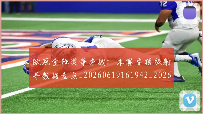 欧冠金靴奖争夺战:本赛季顶级射手数据盘点_20260619161942_20260707151948