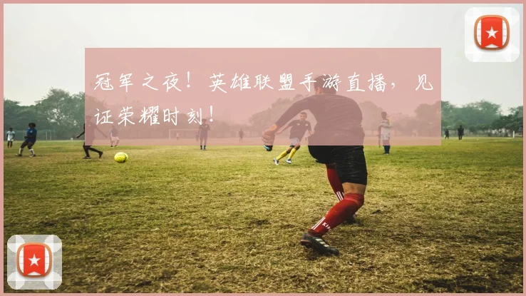 冠军之夜!英雄联盟手游直播,见证荣耀时刻!