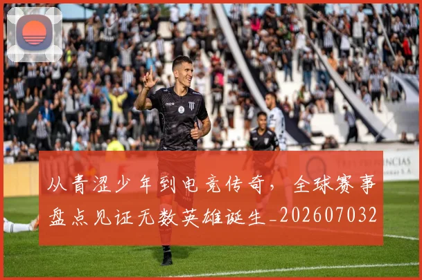 从青涩少年到电竞传奇，全球赛事盘点见证无数英雄诞生_20260703213444