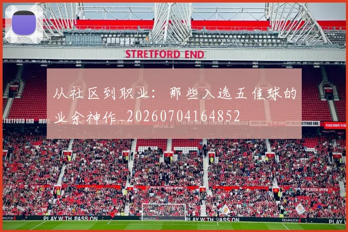 从社区到职业:那些入选五佳球的业余神作_20260704164852