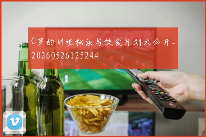 C罗的训练秘诀与饮食计划大公开_20260526125244