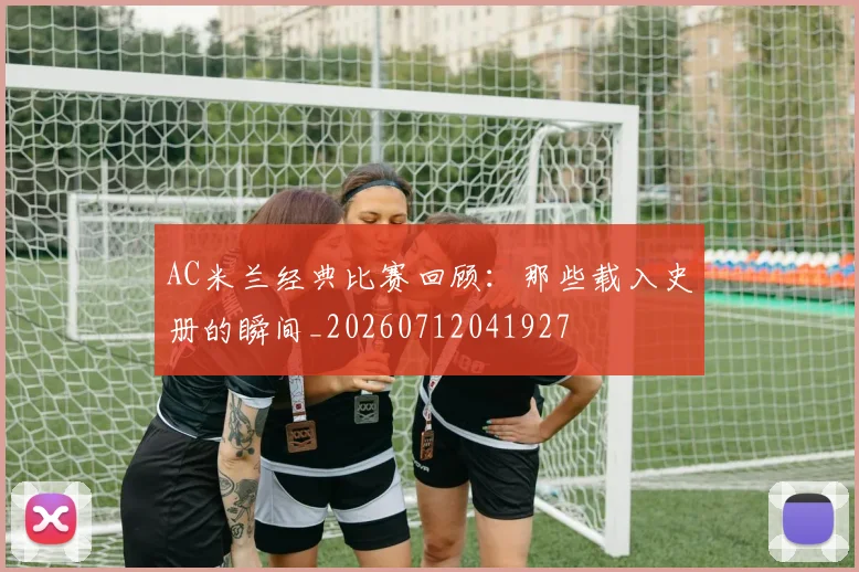 AC米兰经典比赛回顾：那些载入史册的瞬间_20260712041927